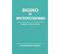 Bigino di Microeconomia: Riassunti, schemi e domande per studenti e concorsi - L’economia spiegata con chiarezza e metodo (Bigini di Economia-Serie EconomiaPratica Editore)