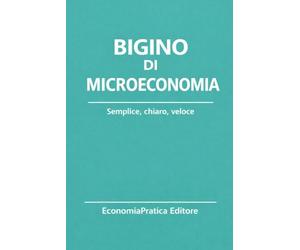 Bigino di Microeconomia: Riassunti, schemi e domande per studenti e concorsi - L’economia spiegata con chiarezza e metodo (Bigini di Economia-Serie EconomiaPratica Editore)