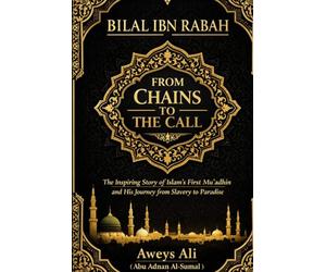 Bilal Ibn Rabah: From Chains to the Call: The Inspiring Story of Islam’s First Mu’adhin and His Journey from Slavery to Paradise