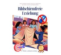 Bildschirmfreie Erziehung: Wie Du Dein Kind liebevoll, kreativ und ohne Bildschirm durch eine glückliche Kindheit begleitest