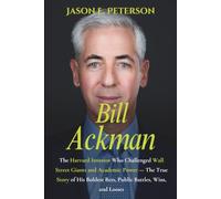 Bill Ackman: The Harvard Investor Who Challenged Wall Street Giants and Academic Power - The True Story of His Boldest Bets, Public Battles, Wins, and Losses (A Biography)