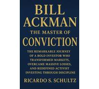 Bill Ackman The Master of Conviction: The Remarkable Journey of a Bold Investor Who Transformed Markets, Overcame Massive Losses, and Redefined Activist Investing Through Discipline
