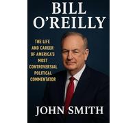 BILL O'REILLY: THE LIFE AND CAREER OF AMERICA'S MOST CONTROVERSIAL POLITICAL COMMENTATOR