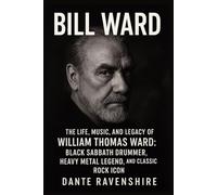 BILL WARD: The Life, Music, and Legacy of William Thomas Ward: Black Sabbath Drummer, Heavy Metal Legend, and Classic Rock Icon
