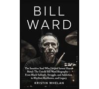 BILL WARD: The Sensitive Soul Who Helped Invent Heavy Metal: The Untold Bill Ward Biography-From Black Sabbath, Struggle, and Addiction to Rhythm, Resilience, and Legacy