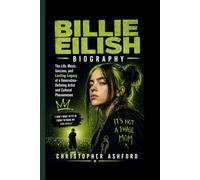 BILLIE EILISH BIOGRAPHY: The Life, Music, Success, and Lasting Legacy of a Generation-Defining Artist and Cultural Phenomenon
