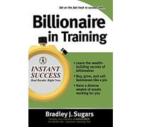 Billionaire In Training (Instant Success Series): Build Businesses, Grow Enterprises, and Make Your Fortune