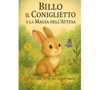 Billo il coniglietto e la Magia dell'attesa: Per chi non sa aspettare (Radici e Ali)