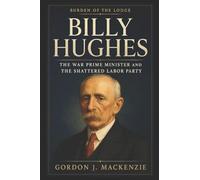 Billy Hughes: The War Prime Minister and the Shattered Labor Party (Burden of the Lodge)