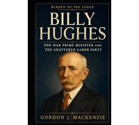 Billy Hughes: The War Prime Minister and the Shattered Labor Party (Burden of the Lodge)