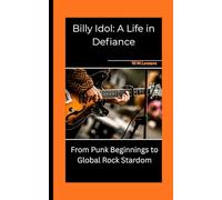 Billy Idol: A Life in Defiance: From Punk Beginnings to Global Rock Stardom