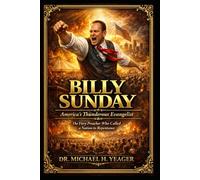 BILLY SUNDAY - America’s Thunderous Evangelist: The Fiery Preacher Who Called a Nation to Repentance