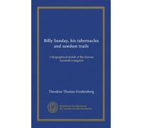 Billy Sunday, his tabernacles and sawdust trails: a biographical sketch of the famous baseball evangelist