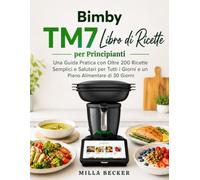 Bimby TM7 Libro di Ricette per Principianti: Una Guida Pratica con Oltre 200 Ricette Semplici e Salutari per Tutti i Giorni e un Piano Alimentare di 30 Giorni