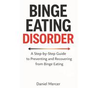 Binge Eating Disorder: A Step-by-Step Guide to Preventing and Recovering from Binge Eating