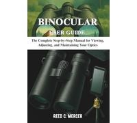 BINOCULAR USER GUIDE: The Complete Step-by-Step Manual for Viewing, Adjusting, and Maintaining Your Optics