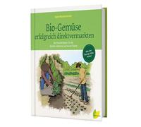 Bio-Gemüse erfolgreich direktvermarkten: Der Praxisleitfaden für die Vielfalts-Gärtnerei auf kleiner Fläche. Alles über Planung, Anbau, Verkauf