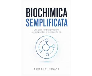 BIOCHIMICA SEMPLIFICATA: Una guida adatta ai principianti per comprendere la chimica della vita