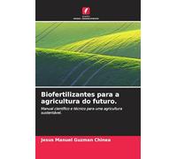 Biofertilizantes para a agricultura do futuro.: Manual científico e técnico para uma agricultura sustentável.