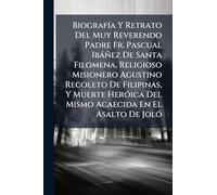 BiografÃ-a Y Retrato Del Muy Reverendo Padre Fr. Pascual Ibàñez De Santa Filomena, Religioso Misionero Agustino Recoleto De Filipinas, Y Muerte HerÃ3ica Del Mismo Acaecida En El Asalto De JolÃ3