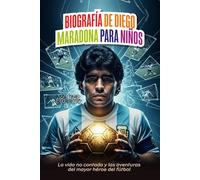 BIOGRAFÍA DE DIEGO MARADONA PARA NIÑOS: La vida no contada y las aventuras del mayor héroe del fútbol
