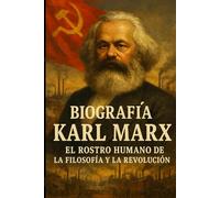 Biografía de Karl Marx El Rostro Humano de la Filosofía y la Revolución: La Vida Completa del Fundador del Marxismo