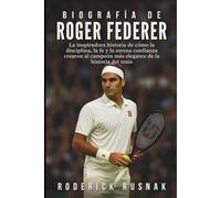 Biografía De Roger Federer: La inspiradora historia de cómo la disciplina, la fe y la serena confianza crearon al campeón más elegante de la historia del tenis