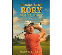 Biografía De Rory Mcilroy: La inspiradora trayectoria de un soñador que, desde sus humildes comienzos, revolucionó la era moderna del golf
