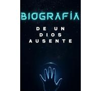 Biografía de un Dios Ausente.: El experimento de seis días que la humanidad decidió adorar.
