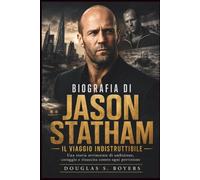 Biografia Di Jason Statham: Il Viaggio Indistruttibile: Una storia avvincente di ambizione, coraggio e rinascita contro ogni previsione