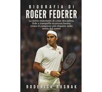 Biografia Di Roger Federer: La storia stimolante di come disciplina, fede e tranquilla sicurezza hanno creato il campione più elegante nella storia del tennis