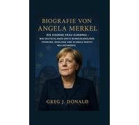 BIOGRAFIE VON ANGELA MERKEL: Die Eiserne Frau Europas - Wie Deutschlands erste Bundeskanzlerin Führung, Resilienz und globale Macht neu definierte