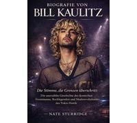 BIOGRAFIE VON BILL KAULITZ: Die Stimme, die Grenzen überschritt: Die unerzählte Geschichte des ikonischen Frontmanns, Rocklegenden und Moderevolutionärs des Tokio Hotels
