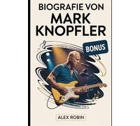 Biografie von Mark Knopfler: Die Lebensgeschichte des legendären Gitarristen der Dire Straits, der ikonische Rockhits prägte, das Gitarrenspiel ... wurde, plus 101 unbekannte Fakten über ihn
