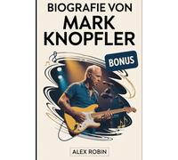 Biografie von Mark Knopfler: Die Lebensgeschichte des legendären Gitarristen der Dire Straits, der ikonische Rockhits prägte, das Gitarrenspiel ... wurde, plus 101 unbekannte Fakten über ihn