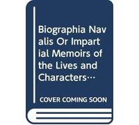 Biographia Navalis Or Impartial Memoirs of the Lives and Characters of Officers of the Navy of Great Britain From the Year 1660 to the Present Time: ... Disposed in a Chronological Arrangement. V. 2