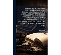Biographia Scotica; Or Scottish Biographical Dictionary; Containing a Short Account of the Lives and Writings of the Most Eminent Persons and ... From the Earliest Ages to the Present Time