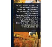 Biographical History of Northeastern Ohio, Embracing the Counties of Ashtabula, Trumball and Mahoning. Containing Portraits of all the Presidents of ... and Biographies of Joshua R. Giddings