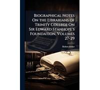 Biographical Notes On the Librarians of Trinity College On Sir Edward Stanhope's Foundation, Volumes 27-29