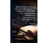 Biographical Notes On the Librarians of Trinity College On Sir Edward Stanhope's Foundation, Volumes 27-29