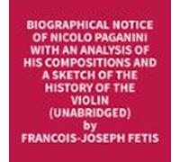 Biographical Notice Of Nicolo Paganini With An Analysis Of His Compositions And A Sketch Of The History Of The Violin (Unabridged)
