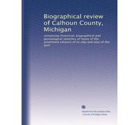 Biographical review of Calhoun County, Michigan: containing historical, biographical and genealogical sketches of many of the prominent citizens of to-day and also of the past