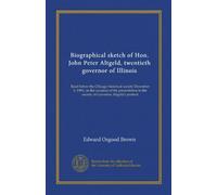 Biographical sketch of Hon. John Peter Altgeld, twentieth governor of Illinois: Read before the Chicago historical society December 5, 1905, on the ... to the society of Governor Altgeld's portrait
