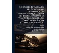Biographie Toulousaine, Ou Dictionnaire Historique Des Personnages Qui ... Se Sont Rendus CÃ(c)lèbres Dans La Ville De Toulouse, Ou Qui Ont ContribuÃ(c) À Son Illustration, Volume 2...