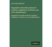Biographie universelle ancienne et moderne. supplément ou Histoire, par ordre alphabétique.t: Biographie universelle ancienne et moderne. supplément ou Histoire, par ordre alphabétique.t