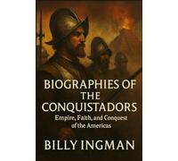 Biographies of the Conquistadors: Empire, Faith, and Conquest of the Americas