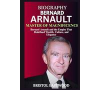 BIOGRAPHY BERNARD ARNAULT: Bernard Arnault and the Empire That Redefined Wealth, Culture, and Elegance