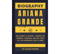 Biography of Ariana Grande: Her Journey to Success - Uncover the Triumphs, Struggles, and Real Story of a Pop Superstar's Rise to Fame