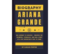 Biography of Ariana Grande: Her Journey to Success - Uncover the Triumphs, Struggles, and Real Story of a Pop Superstar's Rise to Fame