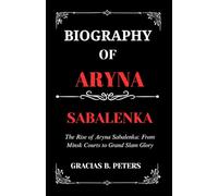 BIOGRAPHY OF ARYNA SABALENKA: The Rise of Aryna Sabalenka: From Minsk Courts to Grand Slam Glory